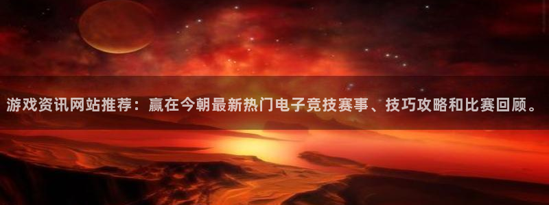 杏宇娱乐注册开户：游戏资讯网站推荐：赢在今朝最新热门电子竞技